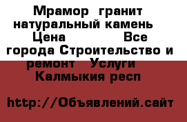 Мрамор, гранит, натуральный камень! › Цена ­ 10 000 - Все города Строительство и ремонт » Услуги   . Калмыкия респ.